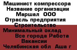 Машинист компрессора › Название организации ­ Маршал, ООО › Отрасль предприятия ­ Строительство › Минимальный оклад ­ 30 000 - Все города Работа » Вакансии   . Челябинская обл.,Аша г.